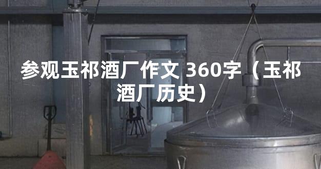 参观玉祁酒厂作文 360字（玉祁酒厂历史）